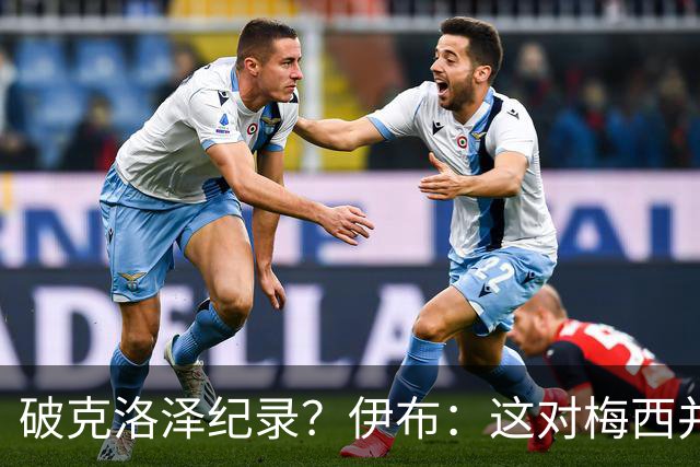 破克洛泽纪录？伊布：这对梅西并不重要，但队友一定会帮他破纪录