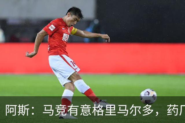 阿斯：马竞有意格里马尔多，药厂很可能接受1500万+500万欧价格